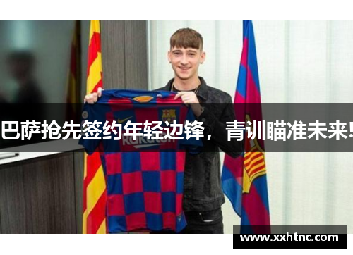 巴萨抢先签约年轻边锋，青训瞄准未来!